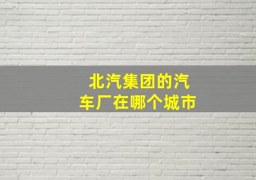 北汽集团的汽车厂在哪个城市