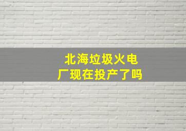 北海垃圾火电厂现在投产了吗