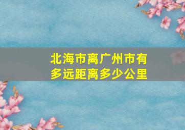 北海市离广州市有多远距离多少公里