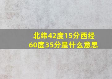 北纬42度15分西经60度35分是什么意思