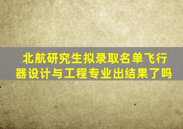 北航研究生拟录取名单飞行器设计与工程专业出结果了吗