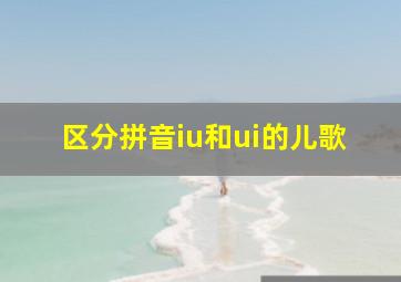 区分拼音iu和ui的儿歌