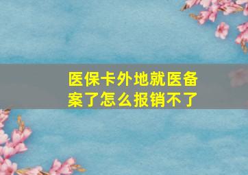 医保卡外地就医备案了怎么报销不了