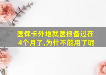 医保卡外地就医报备过在4个月了,为什不能用了呢