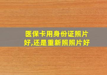 医保卡用身份证照片好,还是重新照照片好