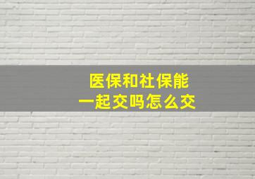 医保和社保能一起交吗怎么交