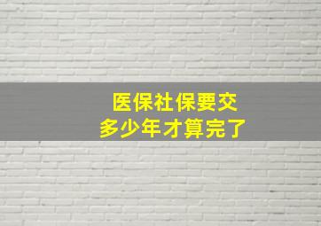 医保社保要交多少年才算完了