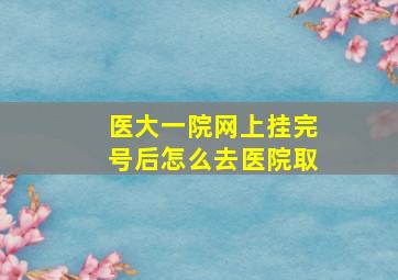 医大一院网上挂完号后怎么去医院取