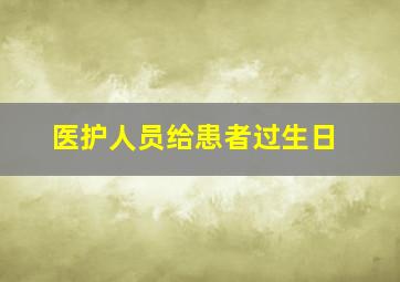 医护人员给患者过生日