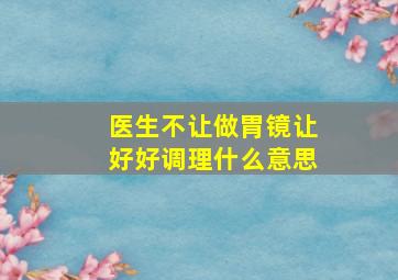 医生不让做胃镜让好好调理什么意思