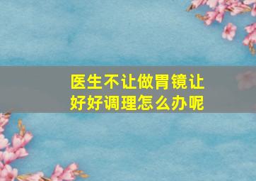 医生不让做胃镜让好好调理怎么办呢