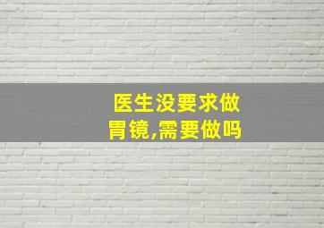 医生没要求做胃镜,需要做吗