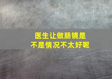 医生让做肠镜是不是情况不太好呢