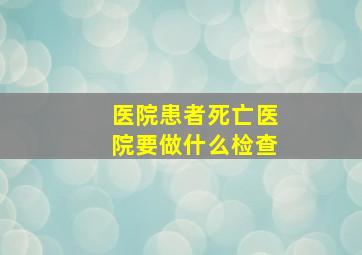 医院患者死亡医院要做什么检查