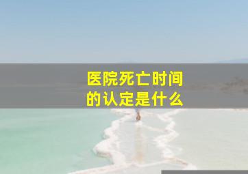 医院死亡时间的认定是什么