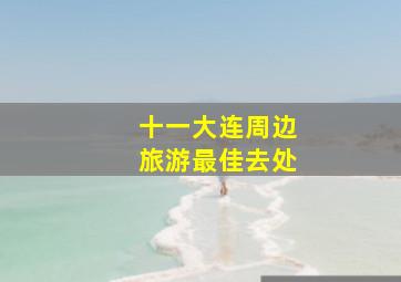 十一大连周边旅游最佳去处