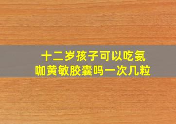 十二岁孩子可以吃氨咖黄敏胶囊吗一次几粒