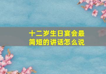 十二岁生日宴会最简短的讲话怎么说