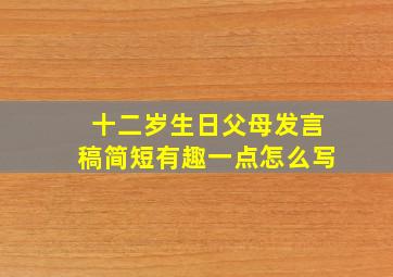 十二岁生日父母发言稿简短有趣一点怎么写