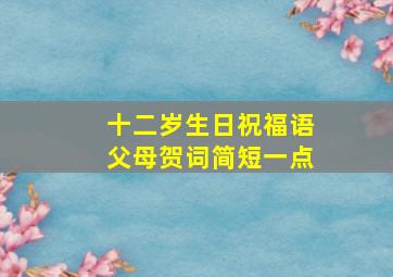 十二岁生日祝福语父母贺词简短一点