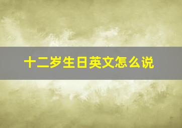 十二岁生日英文怎么说