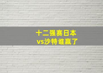 十二强赛日本vs沙特谁赢了