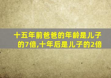 十五年前爸爸的年龄是儿子的7倍,十年后是儿子的2倍