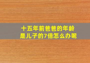 十五年前爸爸的年龄是儿子的7倍怎么办呢