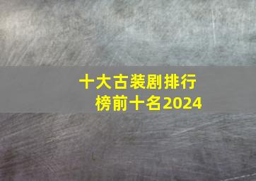 十大古装剧排行榜前十名2024