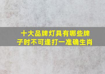 十大品牌灯具有哪些牌子时不可逢打一准确生肖