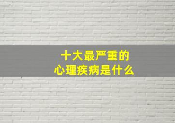 十大最严重的心理疾病是什么