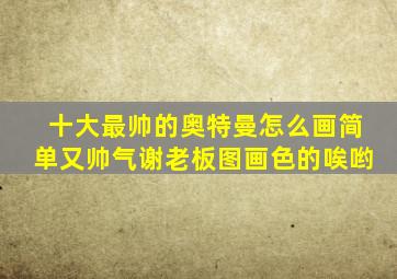 十大最帅的奥特曼怎么画简单又帅气谢老板图画色的唉哟