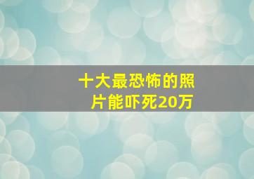 十大最恐怖的照片能吓死20万