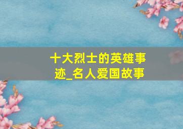 十大烈士的英雄事迹_名人爱国故事