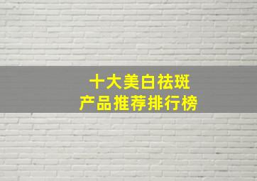 十大美白祛斑产品推荐排行榜