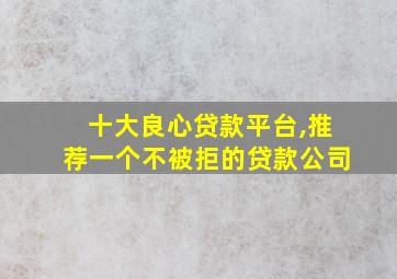 十大良心贷款平台,推荐一个不被拒的贷款公司