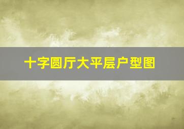 十字圆厅大平层户型图