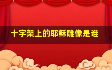 十字架上的耶稣雕像是谁