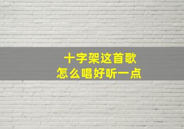 十字架这首歌怎么唱好听一点