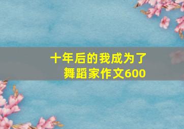 十年后的我成为了舞蹈家作文600