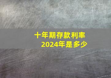 十年期存款利率2024年是多少