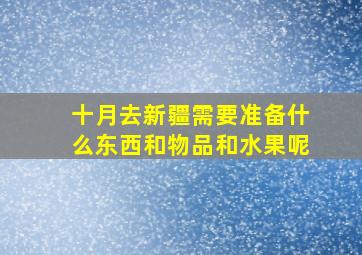 十月去新疆需要准备什么东西和物品和水果呢