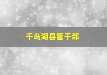 千岛湖县管干部