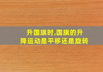 升国旗时,国旗的升降运动是平移还是旋转