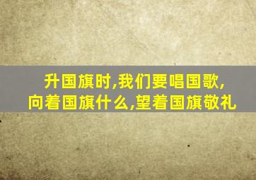 升国旗时,我们要唱国歌,向着国旗什么,望着国旗敬礼