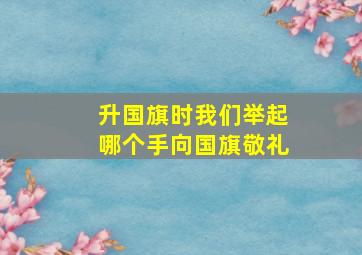 升国旗时我们举起哪个手向国旗敬礼