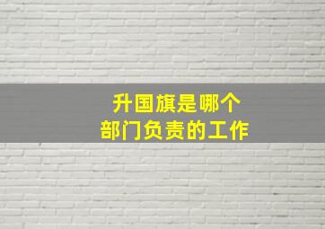 升国旗是哪个部门负责的工作