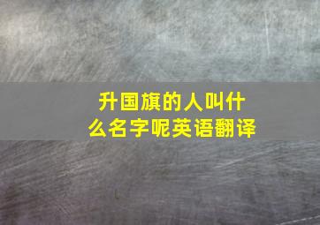 升国旗的人叫什么名字呢英语翻译