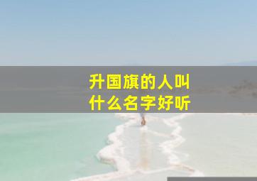 升国旗的人叫什么名字好听