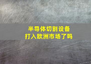 半导体切割设备打入欧洲市场了吗